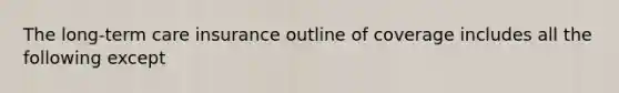 The long-term care insurance outline of coverage includes all the following except