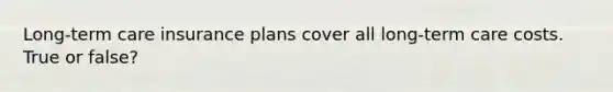 Long-term care insurance plans cover all long-term care costs. True or false?