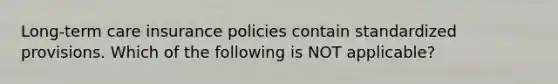 Long-term care insurance policies contain standardized provisions. Which of the following is NOT applicable?