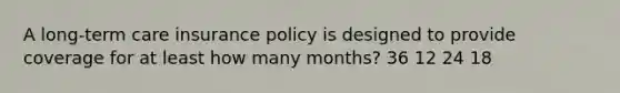 A long-term care insurance policy is designed to provide coverage for at least how many months? 36 12 24 18