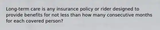 Long-term care is any insurance policy or rider designed to provide benefits for not less than how many consecutive months for each covered person?