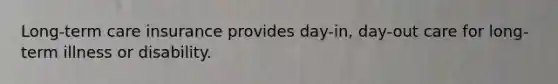 Long-term care insurance provides day-in, day-out care for long-term illness or disability.