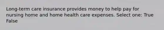 Long-term care insurance provides money to help pay for nursing home and home health care expenses. Select one: True False