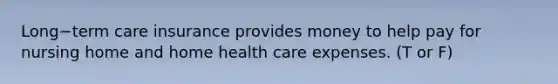 Long−term care insurance provides money to help pay for nursing home and home health care expenses. (T or F)