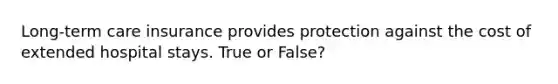 Long-term care insurance provides protection against the cost of extended hospital stays. True or False?