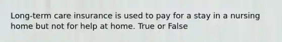 Long-term care insurance is used to pay for a stay in a nursing home but not for help at home. True or False