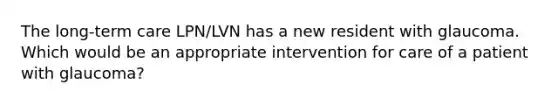 The long-term care LPN/LVN has a new resident with glaucoma. Which would be an appropriate intervention for care of a patient with glaucoma?