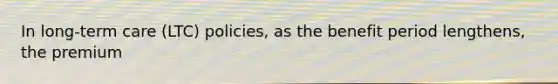 In long-term care (LTC) policies, as the benefit period lengthens, the premium