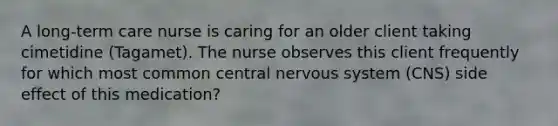 A long-term care nurse is caring for an older client taking cimetidine (Tagamet). The nurse observes this client frequently for which most common central nervous system (CNS) side effect of this medication?