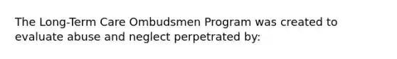 The Long-Term Care Ombudsmen Program was created to evaluate abuse and neglect perpetrated by: