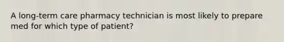 A long-term care pharmacy technician is most likely to prepare med for which type of patient?