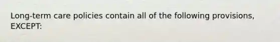 Long-term care policies contain all of the following provisions, EXCEPT: