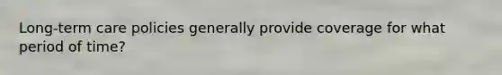 Long-term care policies generally provide coverage for what period of time?