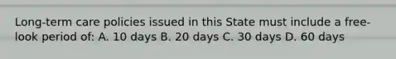 Long-term care policies issued in this State must include a free-look period of: A. 10 days B. 20 days C. 30 days D. 60 days