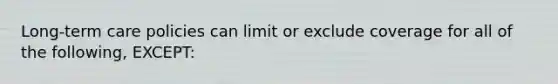 Long-term care policies can limit or exclude coverage for all of the following, EXCEPT: