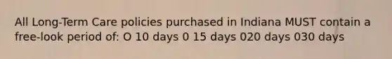 All Long-Term Care policies purchased in Indiana MUST contain a free-look period of: O 10 days 0 15 days 020 days 030 days