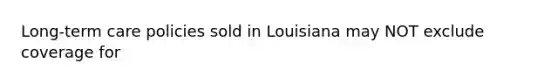 Long-term care policies sold in Louisiana may NOT exclude coverage for