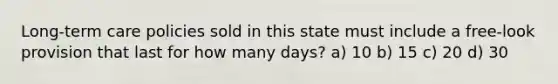 Long-term care policies sold in this state must include a free-look provision that last for how many days? a) 10 b) 15 c) 20 d) 30