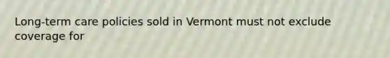 Long-term care policies sold in Vermont must not exclude coverage for