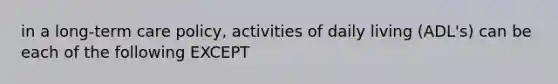 in a long-term care policy, activities of daily living (ADL's) can be each of the following EXCEPT