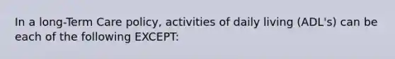 In a long-Term Care policy, activities of daily living (ADL's) can be each of the following EXCEPT: