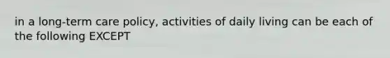 in a long-term care policy, activities of daily living can be each of the following EXCEPT