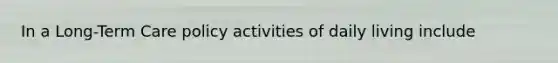 In a Long-Term Care policy activities of daily living include