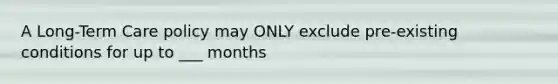 A Long-Term Care policy may ONLY exclude pre-existing conditions for up to ___ months