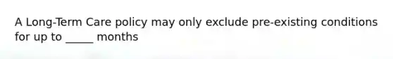A Long-Term Care policy may only exclude pre-existing conditions for up to _____ months