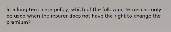 In a long-term care policy, which of the following terms can only be used when the insurer does not have the right to change the premium?