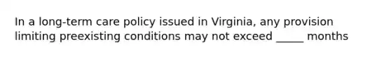 In a long-term care policy issued in Virginia, any provision limiting preexisting conditions may not exceed _____ months