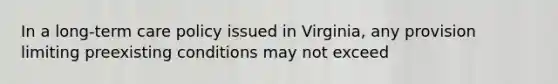 In a long-term care policy issued in Virginia, any provision limiting preexisting conditions may not exceed