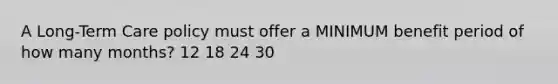 A Long-Term Care policy must offer a MINIMUM benefit period of how many months? 12 18 24 30