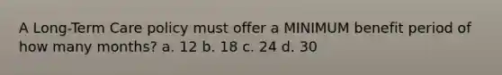 A Long-Term Care policy must offer a MINIMUM benefit period of how many months? a. 12 b. 18 c. 24 d. 30