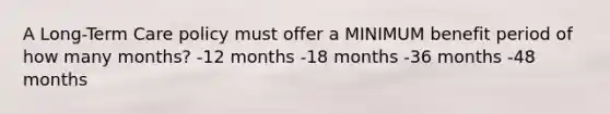 A Long-Term Care policy must offer a MINIMUM benefit period of how many months? -12 months -18 months -36 months -48 months