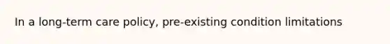 In a long-term care policy, pre-existing condition limitations
