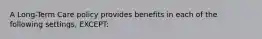 A Long-Term Care policy provides benefits in each of the following settings, EXCEPT: