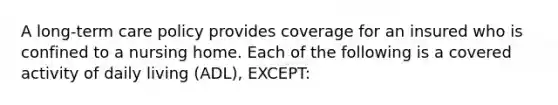 A long-term care policy provides coverage for an insured who is confined to a nursing home. Each of the following is a covered activity of daily living (ADL), EXCEPT: