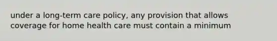 under a long-term care policy, any provision that allows coverage for home health care must contain a minimum