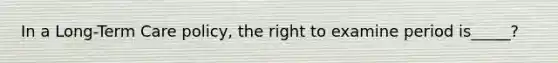 In a Long-Term Care policy, the right to examine period is_____?