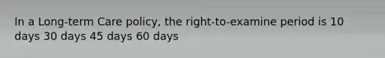 In a Long-term Care policy, the right-to-examine period is 10 days 30 days 45 days 60 days