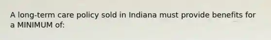 A long-term care policy sold in Indiana must provide benefits for a MINIMUM of: