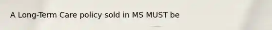 A Long-Term Care policy sold in MS MUST be