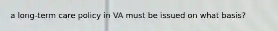 a long-term care policy in VA must be issued on what basis?