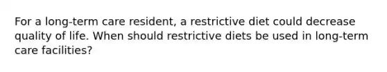 For a long-term care resident, a restrictive diet could decrease quality of life. When should restrictive diets be used in long-term care facilities?