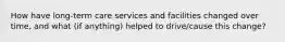 How have long-term care services and facilities changed over time, and what (if anything) helped to drive/cause this change?