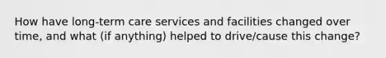 How have long-term care services and facilities changed over time, and what (if anything) helped to drive/cause this change?