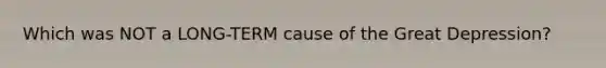 Which was NOT a LONG-TERM cause of the Great Depression?