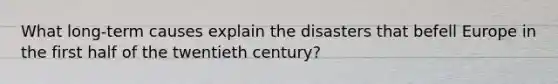 What long-term causes explain the disasters that befell Europe in the first half of the twentieth century?