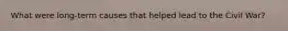 What were long-term causes that helped lead to the Civil War?